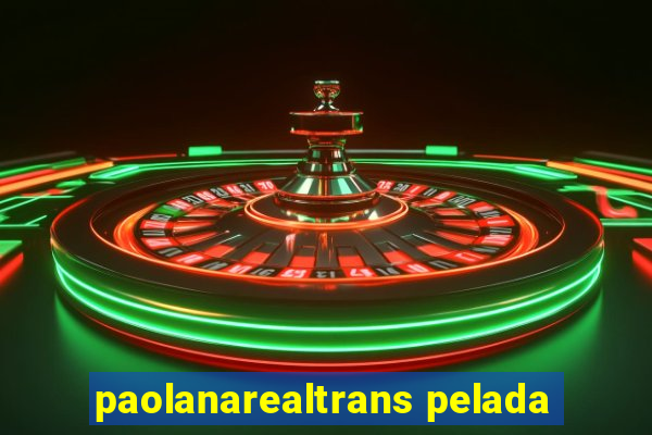 paolanarealtrans pelada